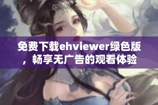 免费下载ehviewer绿色版，畅享无广告的观看体验