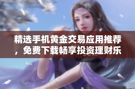 精选手机黄金交易应用推荐，免费下载畅享投资理财乐趣