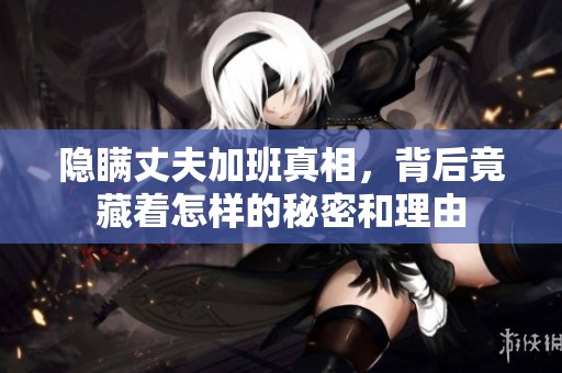隐瞒丈夫加班真相，背后竟藏着怎样的秘密和理由