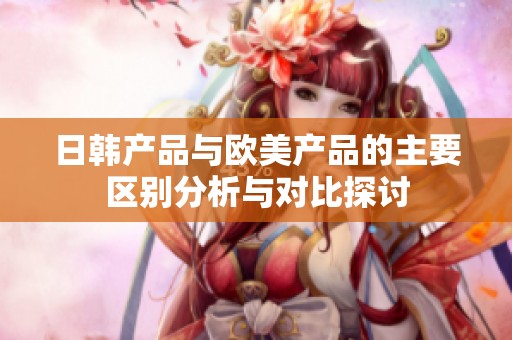 日韩产品与欧美产品的主要区别分析与对比探讨