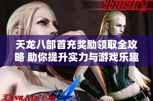 天龙八部首充奖励领取全攻略 助你提升实力与游戏乐趣的秘诀分享