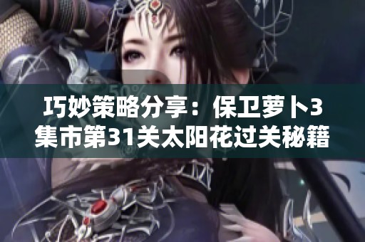巧妙策略分享：保卫萝卜3集市第31关太阳花过关秘籍解析
