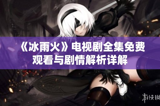 《冰雨火》电视剧全集免费观看与剧情解析详解