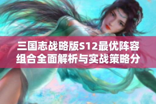 三国志战略版S12最优阵容组合全面解析与实战策略分享