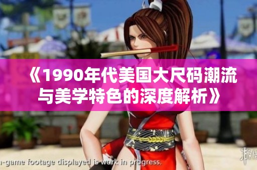 《1990年代美国大尺码潮流与美学特色的深度解析》