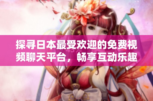 探寻日本最受欢迎的免费视频聊天平台，畅享互动乐趣
