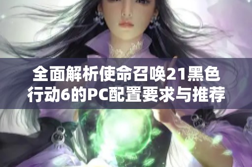 全面解析使命召唤21黑色行动6的PC配置要求与推荐设置