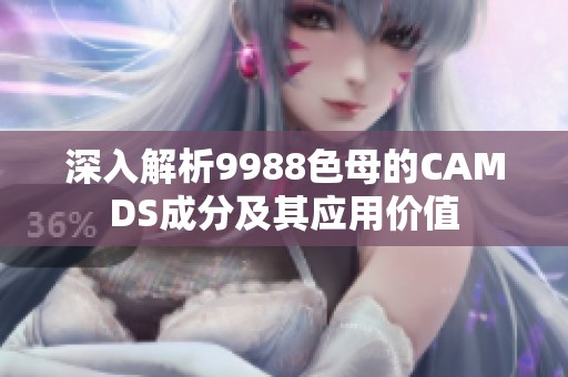 深入解析9988色母的CAMDS成分及其应用价值