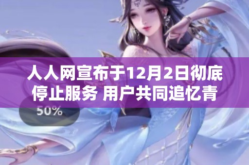 人人网宣布于12月2日彻底停止服务 用户共同追忆青春岁月