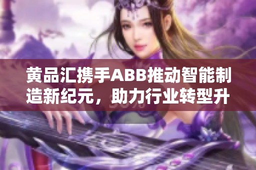 黄品汇携手ABB推动智能制造新纪元，助力行业转型升级