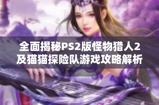 全面揭秘PS2版怪物猎人2及猫猫探险队游戏攻略解析