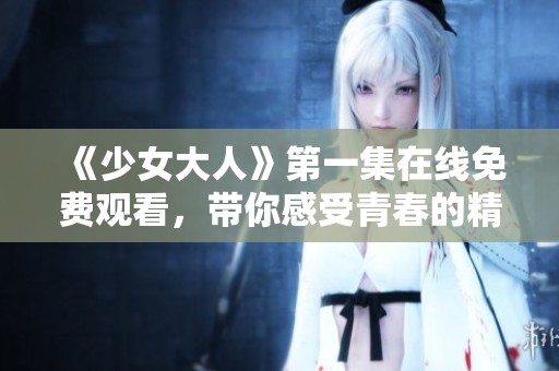 《少女大人》第一集在线免费观看，带你感受青春的精彩瞬间