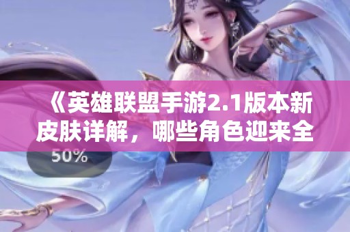《英雄联盟手游2.1版本新皮肤详解，哪些角色迎来全新造型》