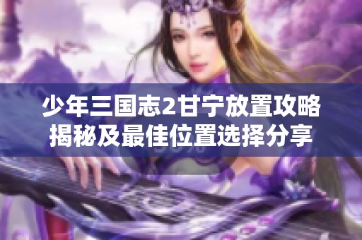 少年三国志2甘宁放置攻略揭秘及最佳位置选择分享