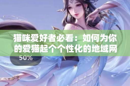 猫咪爱好者必看：如何为你的爱猫起个个性化的地域网名