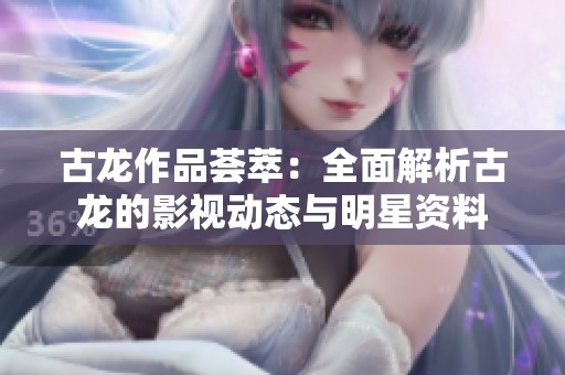 古龙作品荟萃：全面解析古龙的影视动态与明星资料