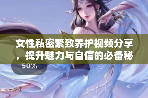 女性私密紧致养护视频分享，提升魅力与自信的必备秘籍