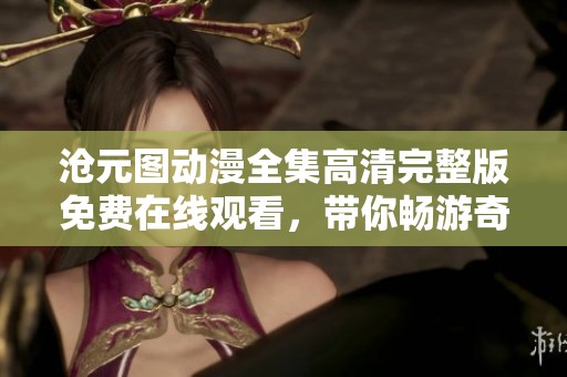 沧元图动漫全集高清完整版免费在线观看，带你畅游奇幻世界