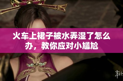 火车上裙子被水弄湿了怎么办，教你应对小尴尬