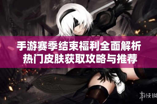 手游赛季结束福利全面解析 热门皮肤获取攻略与推荐分享