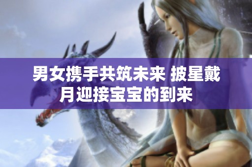 男女携手共筑未来 披星戴月迎接宝宝的到来