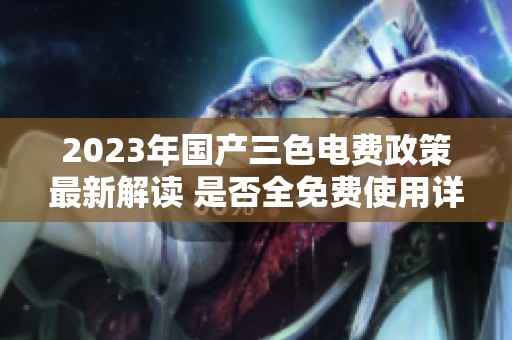 2023年国产三色电费政策最新解读 是否全免费使用详解
