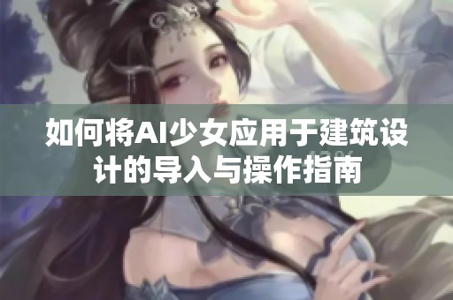 如何将AI少女应用于建筑设计的导入与操作指南