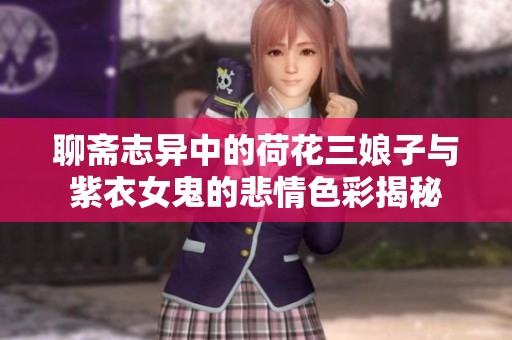 聊斋志异中的荷花三娘子与紫衣女鬼的悲情色彩揭秘