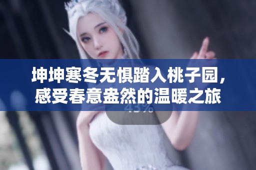 坤坤寒冬无惧踏入桃子园，感受春意盎然的温暖之旅