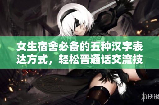 女生宿舍必备的五种汉字表达方式，轻松晋通话交流技巧