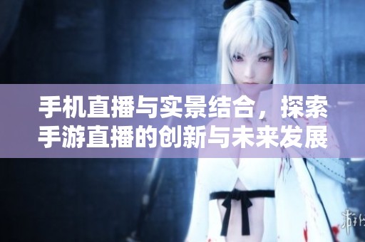 手机直播与实景结合，探索手游直播的创新与未来发展