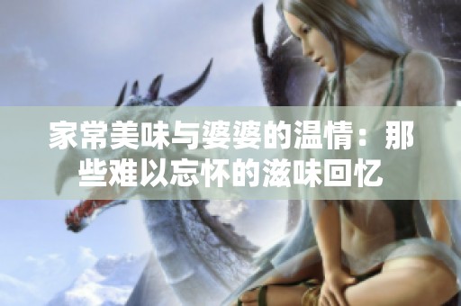 家常美味与婆婆的温情：那些难以忘怀的滋味回忆