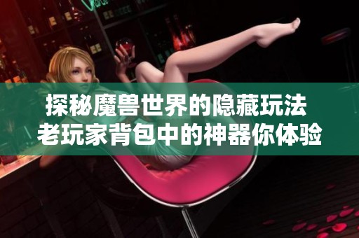 探秘魔兽世界的隐藏玩法 老玩家背包中的神器你体验过吗