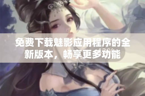 免费下载魅影应用程序的全新版本，畅享更多功能