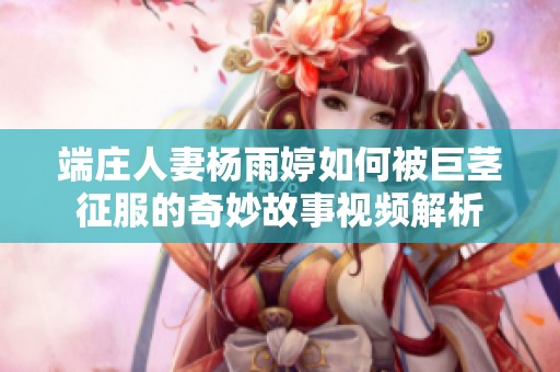 端庄人妻杨雨婷如何被巨茎征服的奇妙故事视频解析