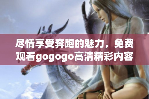 尽情享受奔跑的魅力，免费观看gogogo高清精彩内容