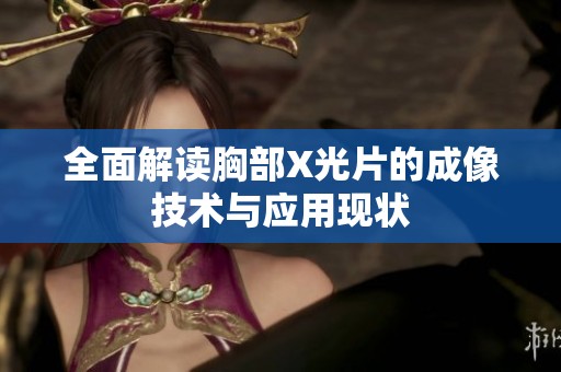 全面解读胸部X光片的成像技术与应用现状