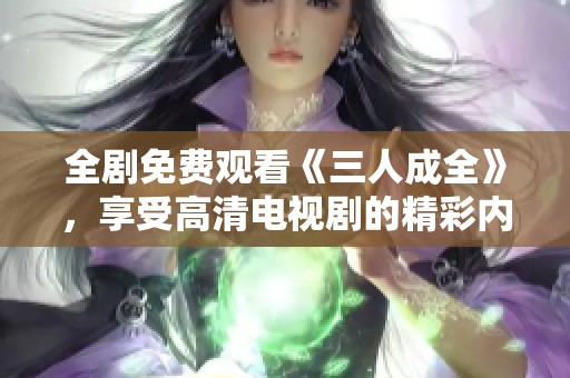 全剧免费观看《三人成全》，享受高清电视剧的精彩内容