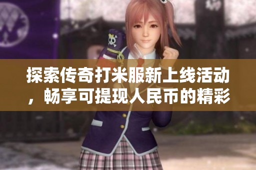 探索传奇打米服新上线活动，畅享可提现人民币的精彩体验