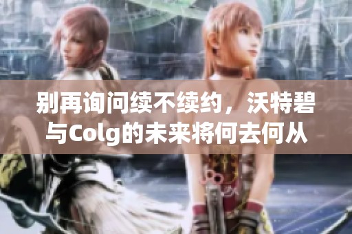 别再询问续不续约，沃特碧与Colg的未来将何去何从