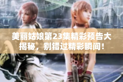 美丽姑娘第23集精彩预告大揭秘，别错过精彩瞬间！