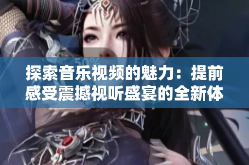 探索音乐视频的魅力：提前感受震撼视听盛宴的全新体验