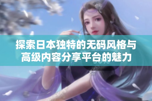 探索日本独特的无码风格与高级内容分享平台的魅力