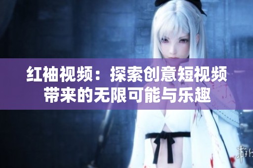 红袖视频：探索创意短视频带来的无限可能与乐趣