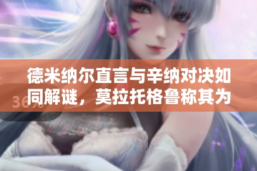 德米纳尔直言与辛纳对决如同解谜，莫拉托格鲁称其为诺瓦克2.0版