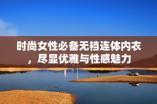 时尚女性必备无裆连体内衣，尽显优雅与性感魅力