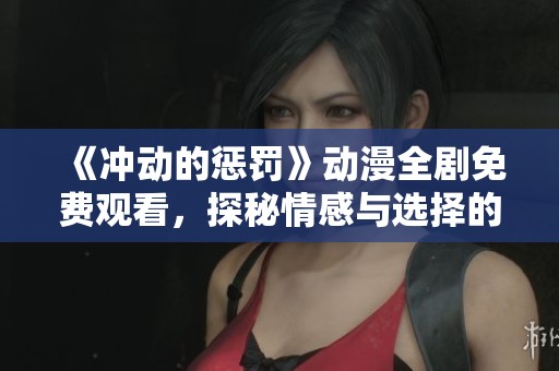《冲动的惩罚》动漫全剧免费观看，探秘情感与选择的复杂交织