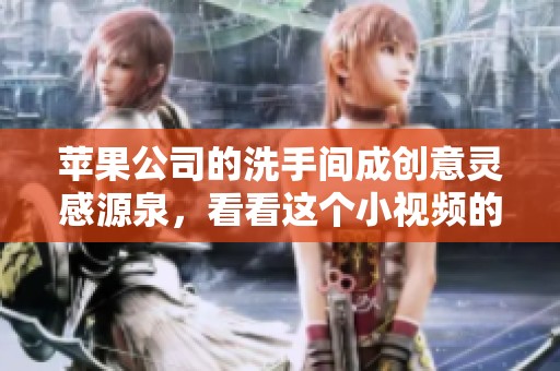 苹果公司的洗手间成创意灵感源泉，看看这个小视频的精彩瞬间