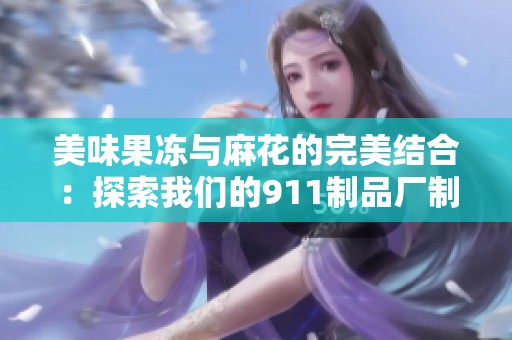 美味果冻与麻花的完美结合：探索我们的911制品厂制作工艺
