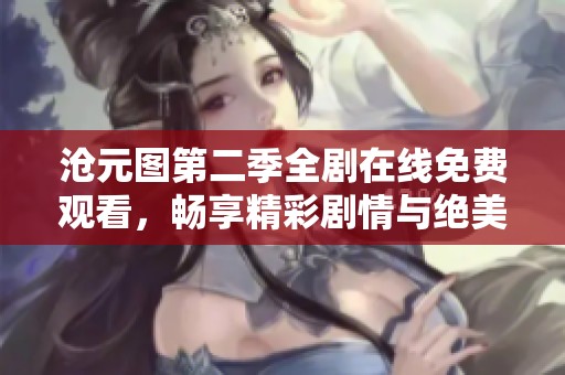 沧元图第二季全剧在线免费观看，畅享精彩剧情与绝美画面